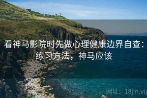 看神马影院时先做心理健康边界自查：练习方法，神马应该