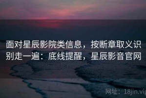 面对星辰影院类信息，按断章取义识别走一遍：底线提醒，星辰影音官网