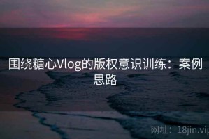 围绕糖心Vlog的版权意识训练：案例思路