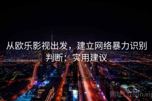 从欧乐影视出发，建立网络暴力识别判断：实用建议