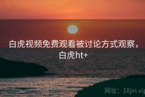 白虎视频免费观看被讨论方式观察，白虎ht+