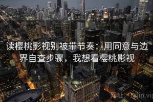读樱桃影视别被带节奏：用同意与边界自查步骤，我想看樱桃影视