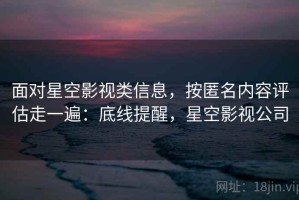 面对星空影视类信息，按匿名内容评估走一遍：底线提醒，星空影视公司