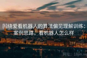 围绕爱看机器人的算法偏见理解训练：案例思路，看机器人怎么样