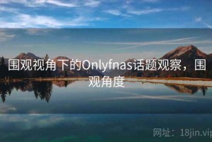 围观视角下的Onlyfnas话题观察，围观角度