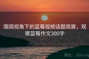 围观视角下的蓝莓视频话题观察，观察蓝莓作文300字