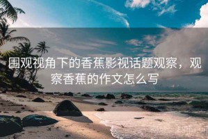 围观视角下的香蕉影视话题观察，观察香蕉的作文怎么写