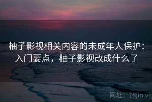 柚子影视相关内容的未成年人保护：入门要点，柚子影视改成什么了