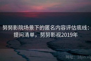 努努影院场景下的匿名内容评估底线：提问清单，努努影视2019年