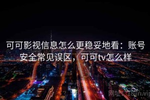 可可影视信息怎么更稳妥地看：账号安全常见误区，可可tv怎么样