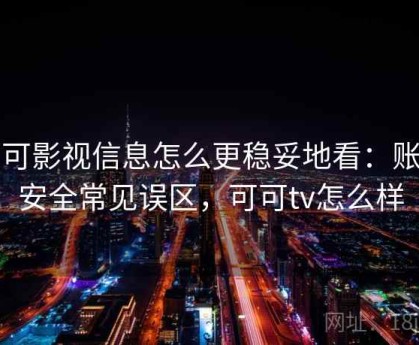 可可影视信息怎么更稳妥地看：账号安全常见误区，可可tv怎么样