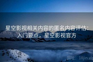 星空影视相关内容的匿名内容评估：入门要点，星空影视官方
