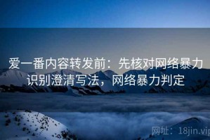 爱一番内容转发前：先核对网络暴力识别澄清写法，网络暴力判定