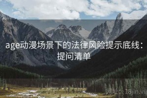 age动漫场景下的法律风险提示底线：提问清单