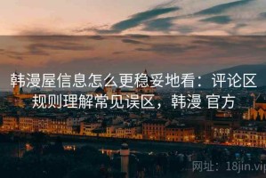 韩漫屋信息怎么更稳妥地看：评论区规则理解常见误区，韩漫 官方