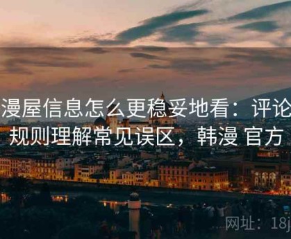 韩漫屋信息怎么更稳妥地看：评论区规则理解常见误区，韩漫 官方