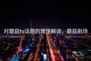 对蘑菇tv话题的理性解读，蘑菇剧场