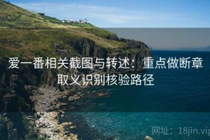 爱一番相关截图与转述：重点做断章取义识别核验路径