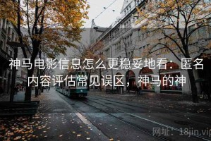神马电影信息怎么更稳妥地看：匿名内容评估常见误区，神马的神