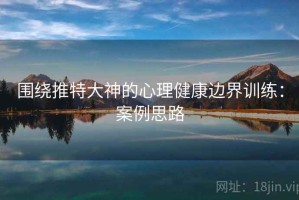 围绕推特大神的心理健康边界训练：案例思路