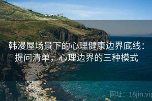 韩漫屋场景下的心理健康边界底线：提问清单，心理边界的三种模式