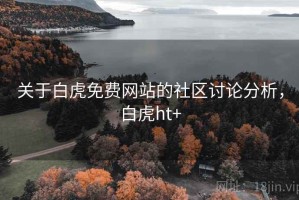 关于白虎免费网站的社区讨论分析，白虎ht+