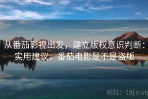从番茄影视出发，建立版权意识判断：实用建议，番茄电影是不是盗版