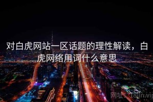 对白虎网站一区话题的理性解读，白虎网络用词什么意思