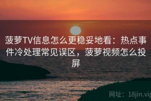 菠萝TV信息怎么更稳妥地看：热点事件冷处理常见误区，菠萝视频怎么投屏