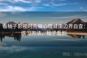 看柚子影视时先做心理健康边界自查：练习方法，柚子看剧