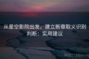 从星空影院出发，建立断章取义识别判断：实用建议