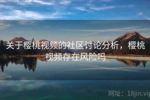 关于樱桃视频的社区讨论分析，樱桃视频存在风险吗