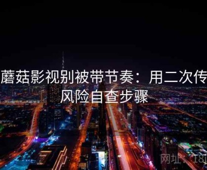 读蘑菇影视别被带节奏：用二次传播风险自查步骤