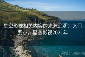 星空影视相关内容的来源追溯：入门要点，星空影视2021年