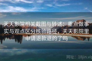 天天影院相关截图与转述：重点做事实与观点区分核验路径，天天影院里申请退款退的了吗