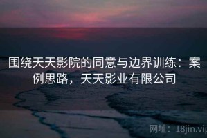 围绕天天影院的同意与边界训练：案例思路，天天影业有限公司