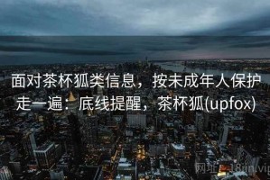 面对茶杯狐类信息，按未成年人保护走一遍：底线提醒，茶杯狐(upfox)