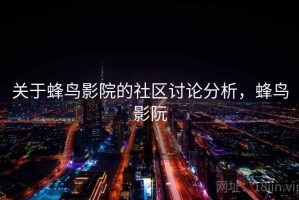 关于蜂鸟影院的社区讨论分析，蜂鸟影阮