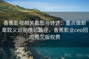 香蕉影视相关截图与转述：重点做断章取义识别核验路径，香蕉影业ceo回应拖欠版权费