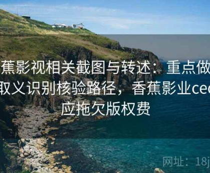 香蕉影视相关截图与转述：重点做断章取义识别核验路径，香蕉影业ceo回应拖欠版权费