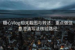 糖心Vlog相关截图与转述：重点做信息澄清写法核验路径