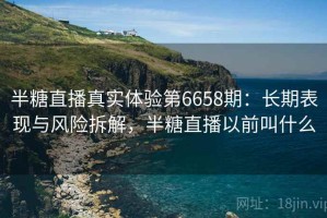 半糖直播真实体验第6658期：长期表现与风险拆解，半糖直播以前叫什么