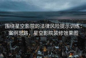 围绕星空影院的法律风险提示训练：案例思路，星空影院装修效果图