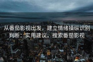 从番茄影视出发，建立情绪操纵识别判断：实用建议，搜索番茄影视
