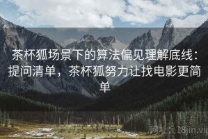 茶杯狐场景下的算法偏见理解底线：提问清单，茶杯狐努力让找电影更简单