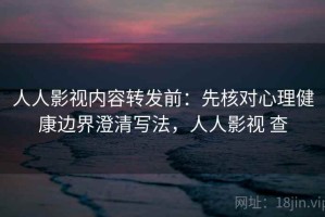人人影视内容转发前：先核对心理健康边界澄清写法，人人影视 查