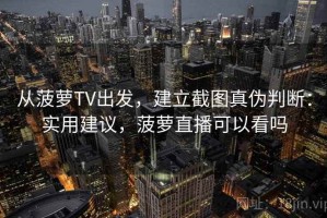 从菠萝TV出发，建立截图真伪判断：实用建议，菠萝直播可以看吗