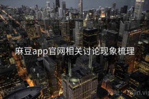 麻豆app官网相关讨论现象梳理