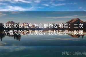 樱桃影视信息怎么更稳妥地看：二次传播风险常见误区，我想看樱桃影视