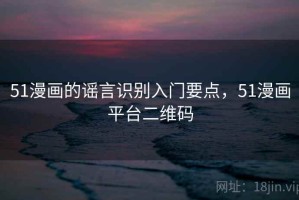 51漫画的谣言识别入门要点，51漫画平台二维码